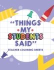 Things My Students Said Teacher Coloring Sheets: Funny Teacher Appreciation Coloring Book With Quotes From Students, Coloring Pages For Adult Relaxati Cover Image
