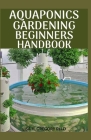 Aquaponics Gardening Beginners Handbook: The Ultimate Step-By-Step Guide to Building and Operating a Commercial Aquaponics System By Lisa H. Gregory Ph. D. Cover Image