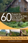 60 Projects for Constructing Your Own Backyard Homestead: A Complete Step by Step Guide By Christopher Lukeman Cover Image