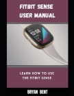 Fitbit Sense User Manual: A Comprehensive Manual For Beginners And Seniors To Master The Fitbit Sense Hidden Features With Tips And Tricks By Bryan Bent Cover Image