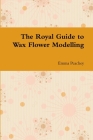 The Royal Guide to Wax Flower Modelling By Emma Peachey Cover Image