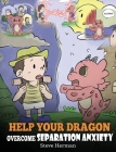 Help Your Dragon Overcome Separation Anxiety: A Cute Children's Story to Teach Kids How to Cope with Different Kinds of Separation Anxiety, Loneliness Cover Image