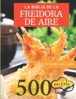 La Biblia de la Freidora de Aire: La Guia Completa Para Freir de Forma Saludable: 500 Recetas Ricas Y Sabrosas By Richard William Cover Image