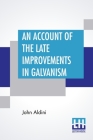 An Account Of The Late Improvements In Galvanism: With A Series Of Curious And Interesting Experiments Performed Before The Commissioners Of The Frenc By John Aldini Cover Image