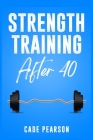 Strength Training After 40: How to Get and Stay in Shape. A Step-by-Step Guide (2022 Crash Course for Beginners) By Cade Pearson Cover Image