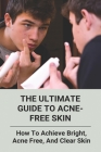 The Ultimate Guide To Acne-Free Skin: How To Achieve Bright, Acne Free, And Clear Skin Cover Image