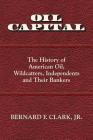 Oil Capital: The History of American Oil, Wildcatters, Independents and Their Bankers By Bernard F. Clark Cover Image