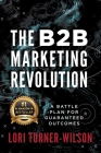 The B2B Marketing Revolution(TM): A Battle Plan for Guaranteed Outcomes By Lori Turner-Wilson Cover Image