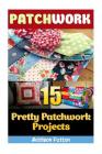 Patchwork: 15 Pretty Patchwork Projects By Addison Patton Cover Image