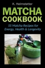 Matcha Cookbook: 55 Matcha Recipes for Energy, Health & Longevity By K. Helmstetter Cover Image