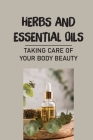 Herbs And Essential Oils: Taking Care Of Your Body Beauty: Guide To Using Herbs And Essential Oils By Judith Hasha Cover Image