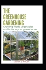The Greenhouse Gardening: Growing foods, vegetables and fruits in your greenhouse Cover Image