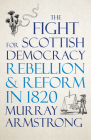 The Fight for Scottish Democracy: Rebellion and Reform in 1820 By Murray Armstrong Cover Image