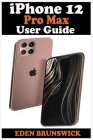 iPhone 12 Pro Max User Guide: The Well-Illustrated Practical Manual For Beginners And Seniors To Master, Navigate, And Setup The New Apple iPhone Pr Cover Image