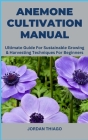 Anemone Cultivation Manual: Ultimate Guide For Sustainable Growing & Harvesting Techniques For Beginners By Jordan Thiago Cover Image