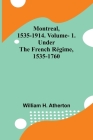 Montreal, 1535-1914. Vol. 1. Under the French Régime, 1535-1760 By William H. Atherton Cover Image
