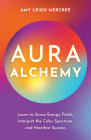 Aura Alchemy: Learn to Sense Energy Fields, Interpret the Color Spectrum, and Manifest Success By Amy Leigh Mercree Cover Image