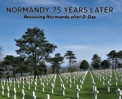 Normandy, 75 Years Later: Revisiting Normandy after D-Day By Dennis P. Klein Cover Image