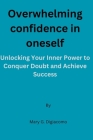 Overwhelming confidence in oneself: Unlocking Your Inner Power to Conquer Doubt and Achieve Success By Mary G. Digiacomo Cover Image