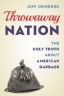 Throwaway Nation: The Ugly Truth about American Garbage By Jeff Dondero Cover Image