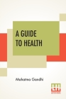 A Guide To Health: Translated From The Hindi By A. Rama Iyer, M.A. By Mahatma Gandhi, A. Rama Iyer (Translator) Cover Image