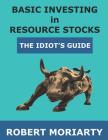 Basic Investing in Resource Stocks: The Idiot's Guide By Jeremy Irwin (Editor), Robert Moriarty Cover Image