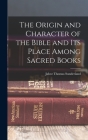 The Origin and Character of the Bible and its Place Among Sacred Books By Jabez Thomas Sunderland Cover Image