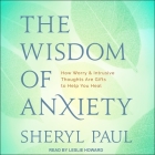 The Wisdom of Anxiety: How Worry and Intrusive Thoughts Are Gifts to Help You Heal By Sheryl Paul, Leslie Howard (Read by) Cover Image