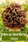 Morel Hunting Indiana: Logbook Tracking Notebook Gift for Morel Lovers, Hunters and Foragers. Record Locations, Quantity Found, Soil and Weat Cover Image