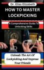 How to Master Lockpicking: A Comprehensive Guide To Unlocking Skills: Unleash The Art Of Lockpicking And Impress Your Friends By Elias Elizabeth Cover Image