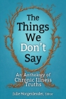 The Things We Don't Say: An Anthology of Chronic Illness Truths By Julie Morgenlender (Editor) Cover Image