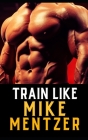 Train Like Mike Mentzer: Unleash Your Inner Champion With The Mentzer Method and High Intensity Training Cover Image