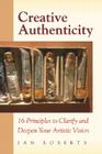 Creative Authenticity: 16 Principles to Clarify and Deepen Your Artistic Vision By Ian Roberts Cover Image