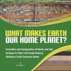 What Makes Earth Our Home Planet? Formation and Composition of Rocks and Soil Geology for Kids 4th Grade Science Children's Earth Sciences Books Cover Image