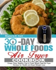 30 Day Whole Food Air Fryer Cookbook: Crispy, Easy, Healthy, Fast & Fresh Whole Food Air Fryer Recipes for Health and Rapid Weight Loss By Marjorie E. Cort Cover Image