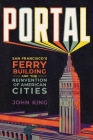 Portal: San Francisco's Ferry Building and the Reinvention of American Cities By John King Cover Image