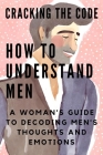 Cracking the Code: HOW TO UNDERSTAND MEN: A Woman's Guide to Decoding Men's Thoughts and Emotions Cover Image