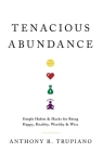 Tenacious Abundance: Simple Habits & Hacks for Being Happy, Healthy, Wealthy & Wise By Anthony R. Trupiano Cover Image