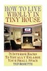 How to Live Wholly In Tiny House: 78 Interior Hacks To Visually Enlarge Your Small Space Cover Image
