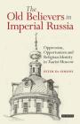 The Old Believers in Imperial RussiaOppression, Opportunism and Religious Identity in Tsarist Moscow Cover Image