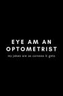 Eye Am An Optometrist My Jokes Are As Corneas Is Gets: Funny Optometrist Notebook Gift Idea For Eye Doctor, Healthcare Professional, Ophthalmologist - By Occupational Notebooks Cover Image