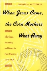 When Jesus Came, the Corn Mothers Went Away: Marriage, Sexuality, and Power in New Mexico, 1500-1846 By Ramon Gutierrez Cover Image