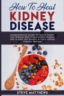 How to Heal Kidney Disease: Comprehensive Guide to Heal and Protect Your Kidneys With Unique Kidney Disease Diet and Over 200 Healthy and Tasty Ki Cover Image