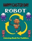 HAPPY EASTER DAY ROBOT Coloring Book For Toddlers: 40+ Coloring Pages Of Robot For Boys and Kids (Cool Gifts For children's) Cover Image