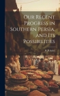 Our Recent Progress in Southern Persia, and Its Possibilities By Sykes H. R Cover Image