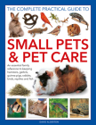 The Complete Practical Guide to Small Pets and Pet Care: An Essential Family Reference to Keeping Hamsters, Gerbils, Guinea Pigs, Rabbits, Birds, Rept Cover Image