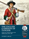 The English Garrison of Tangier: Charles II's Colonial Venture in the Mediterranean, 1661-1684 (Century of the Soldier) By Andrew Abram Cover Image