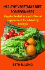 Healthy Vegetable Diet for Beginners: Vegetable diet as a nutritional supplement for a healthy lifestyle Cover Image