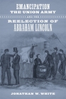 Emancipation, the Union Army, and the Reelection of Abraham Lincoln (Conflicting Worlds: New Dimensions of the American Civil War) By Jonathan W. White Cover Image