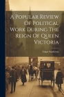 A Popular Review Of Political Work During The Reign Of Queen Victoria By Edgar Sanderson Cover Image